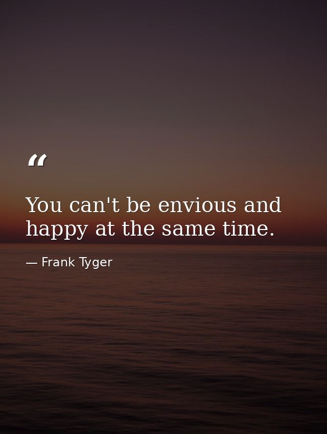 You can't be envious and happy at the same time. — Frank Tyger