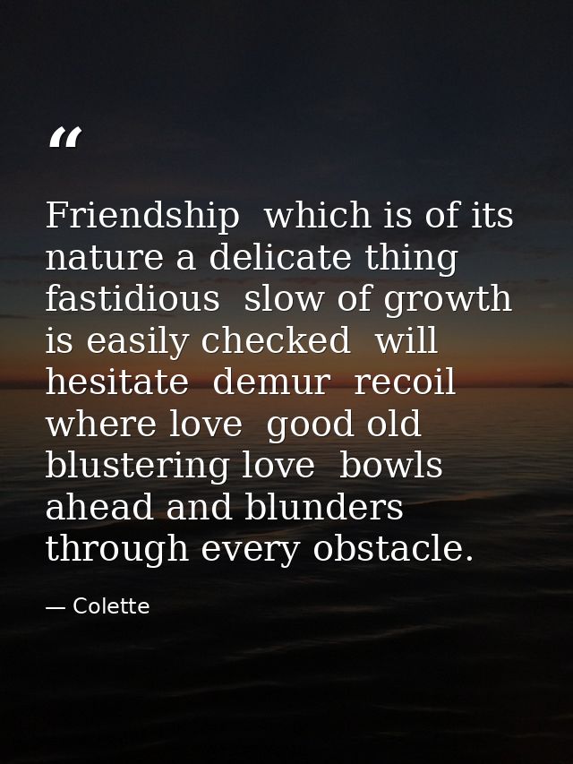 Friendship  which is of its nature a delicate thing  fastidious  slow of growth  is easily checked  will hesitate  demur — Colette