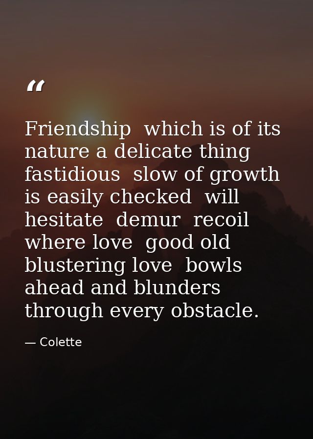 Friendship  which is of its nature a delicate thing  fastidious  slow of growth  is easily checked  will hesitate  demur — Colette