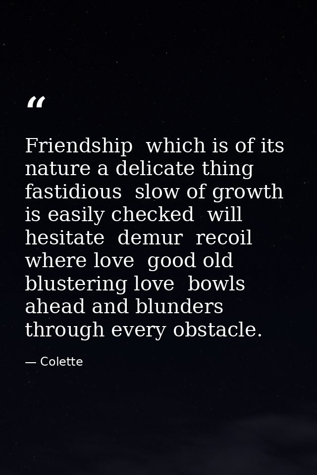 Friendship  which is of its nature a delicate thing  fastidious  slow of growth  is easily checked  will hesitate  demur — Colette