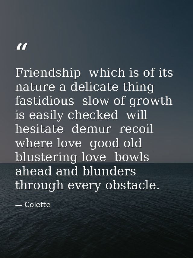 Friendship  which is of its nature a delicate thing  fastidious  slow of growth  is easily checked  will hesitate  demur — Colette