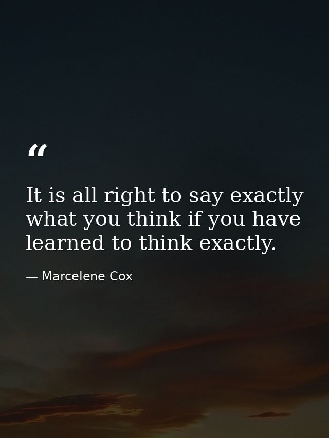 It is all right to say exactly what you think if you have learned to think exactly. — Marcelene Cox