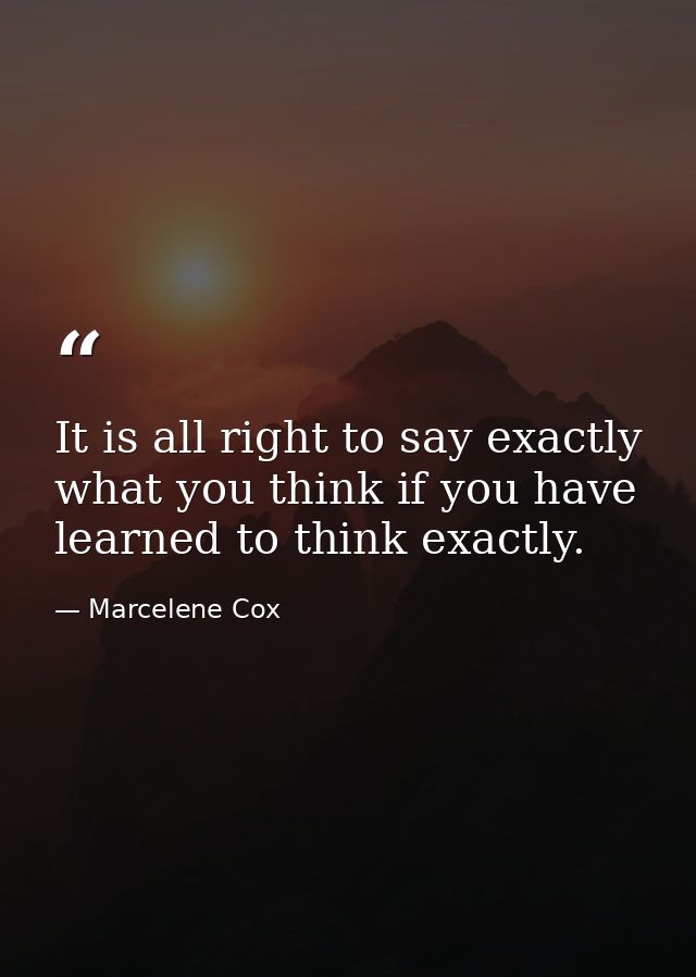 It is all right to say exactly what you think if you have learned to think exactly. — Marcelene Cox