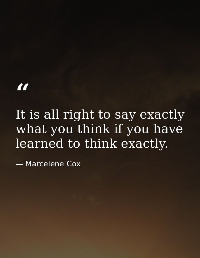 It is all right to say exactly what you think if you have learned to think exactly. — Marcelene Cox