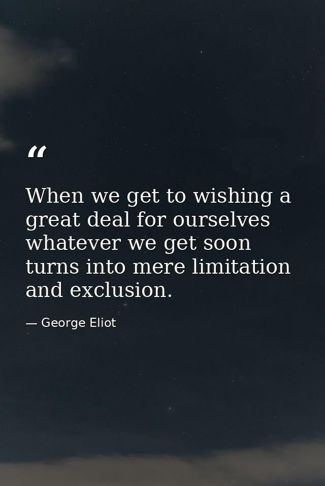 When we get to wishing a great deal for ourselves  whatever we get soon turns into mere limitation and exclusion. — George Eliot