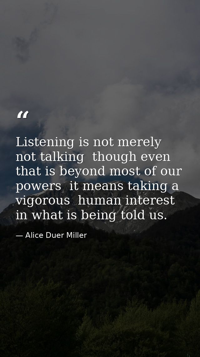 Listening is not merely not talking  though even that is beyond most of our powers  it means taking a vigorous  human in — Alice Duer Miller