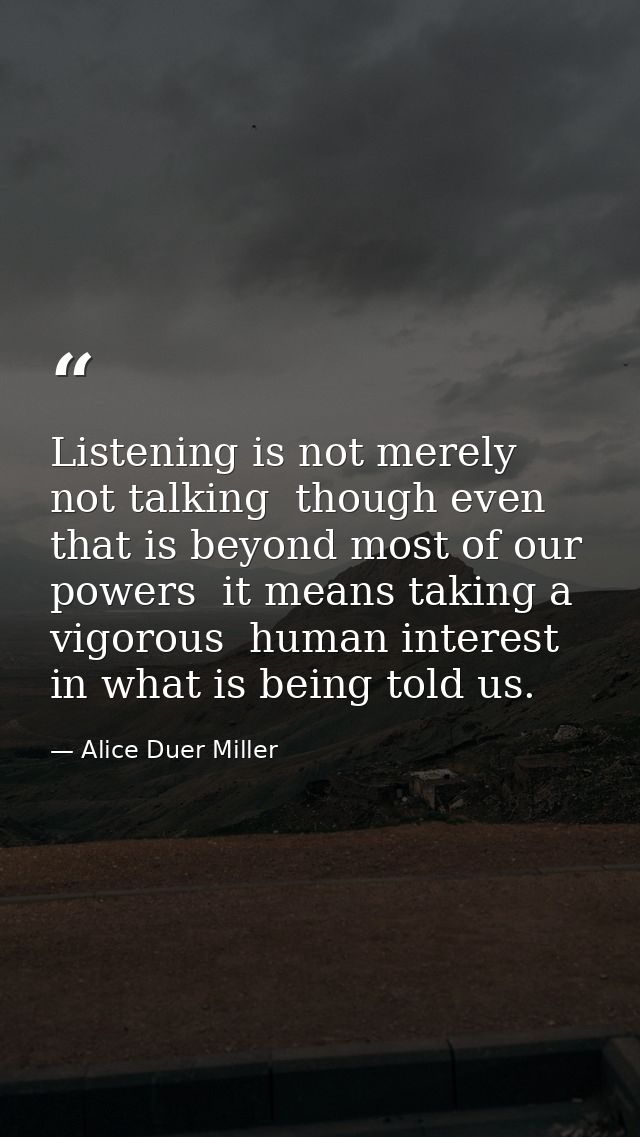 Listening is not merely not talking  though even that is beyond most of our powers  it means taking a vigorous  human in — Alice Duer Miller