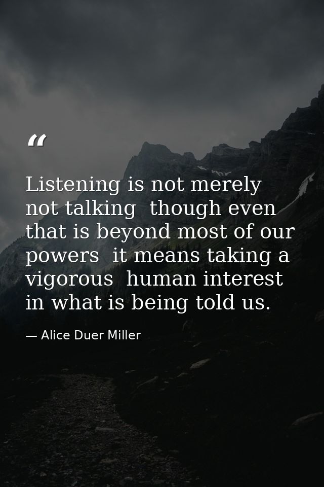 Listening is not merely not talking  though even that is beyond most of our powers  it means taking a vigorous  human in — Alice Duer Miller