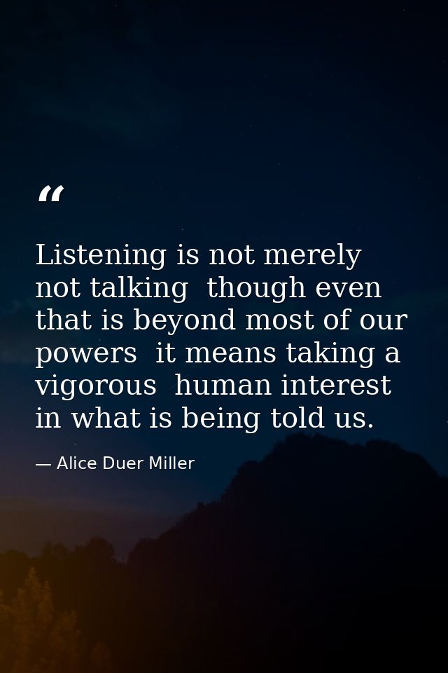 Listening is not merely not talking  though even that is beyond most of our powers  it means taking a vigorous  human in — Alice Duer Miller