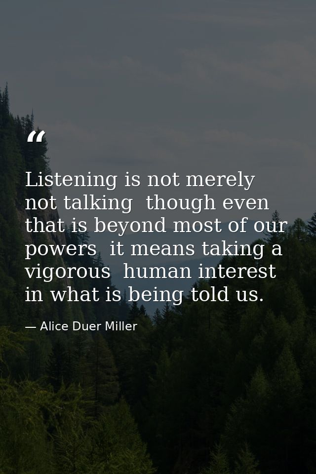 Listening is not merely not talking  though even that is beyond most of our powers  it means taking a vigorous  human in — Alice Duer Miller