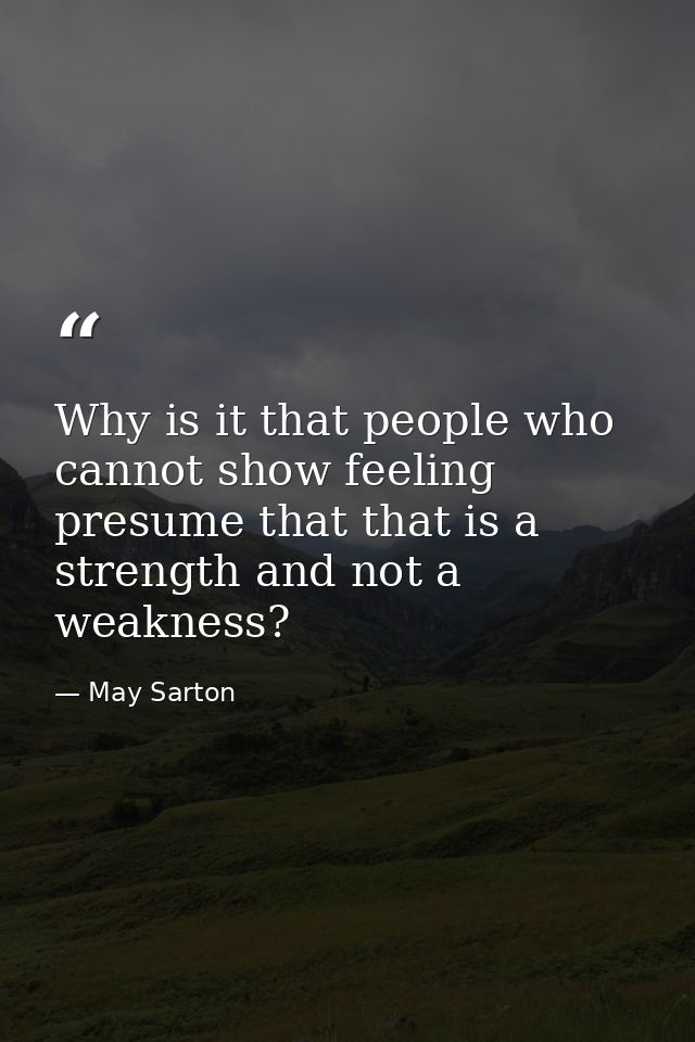 Why is it that people who cannot show feeling presume that that is a strength and not a weakness? — May Sarton