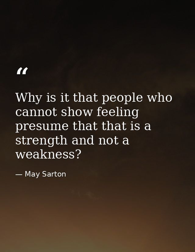 Why is it that people who cannot show feeling presume that that is a strength and not a weakness? — May Sarton