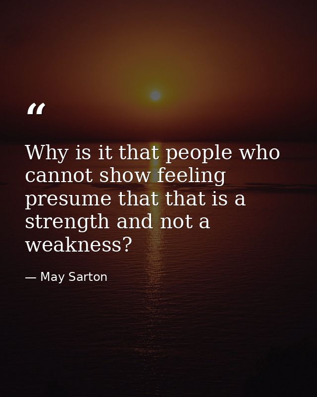 Why is it that people who cannot show feeling presume that that is a strength and not a weakness? — May Sarton