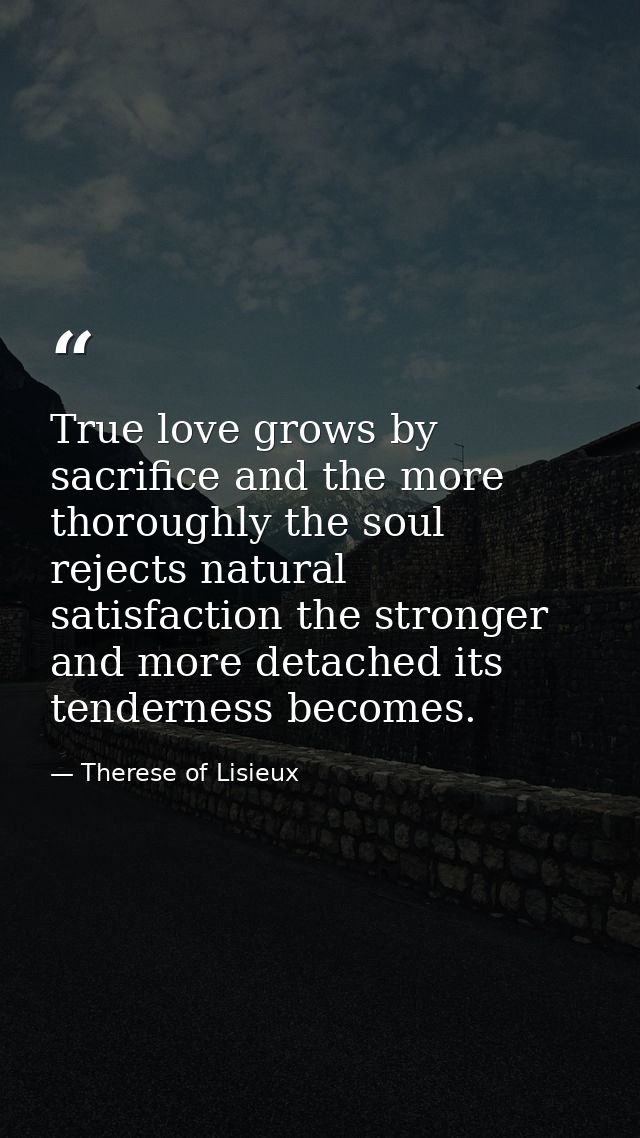 True love grows by sacrifice and the more thoroughly the soul rejects natural satisfaction the stronger and more detache — Therese of Lisieux
