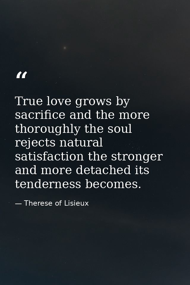 True love grows by sacrifice and the more thoroughly the soul rejects natural satisfaction the stronger and more detache — Therese of Lisieux