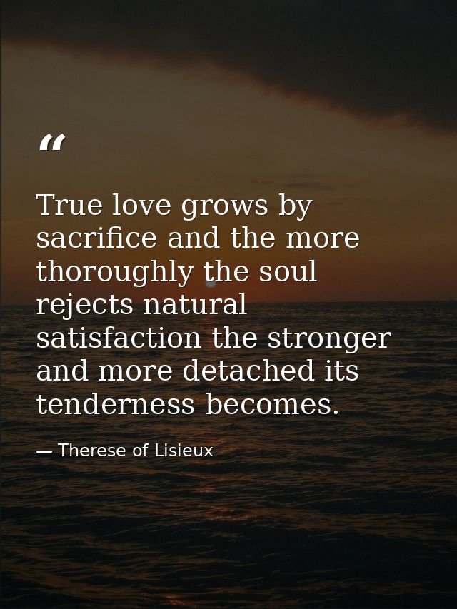 True love grows by sacrifice and the more thoroughly the soul rejects natural satisfaction the stronger and more detache — Therese of Lisieux