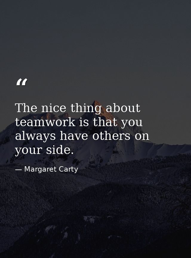 The nice thing about teamwork is that you always have others on your side. — Margaret Carty