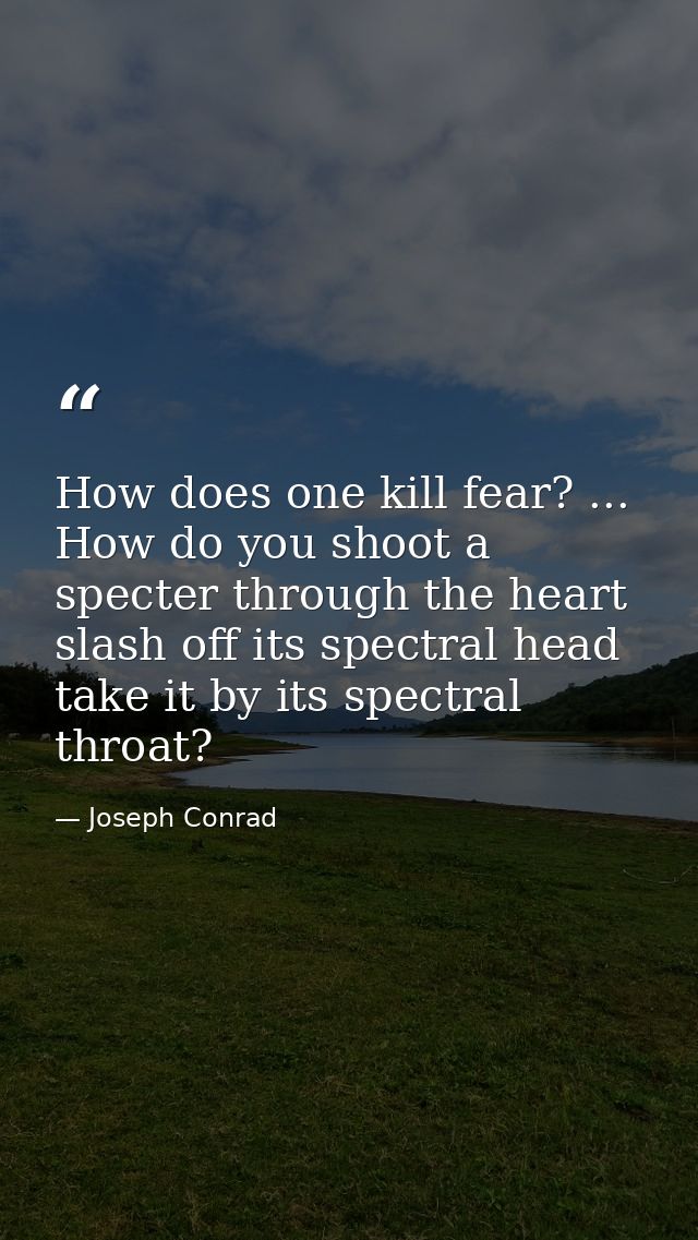 How does one kill fear? ... How do you shoot a specter through the heart  slash off its spectral head  take it by its sp — Joseph Conrad