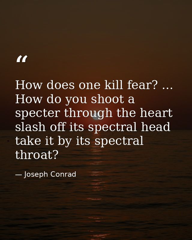 How does one kill fear? ... How do you shoot a specter through the heart  slash off its spectral head  take it by its sp — Joseph Conrad