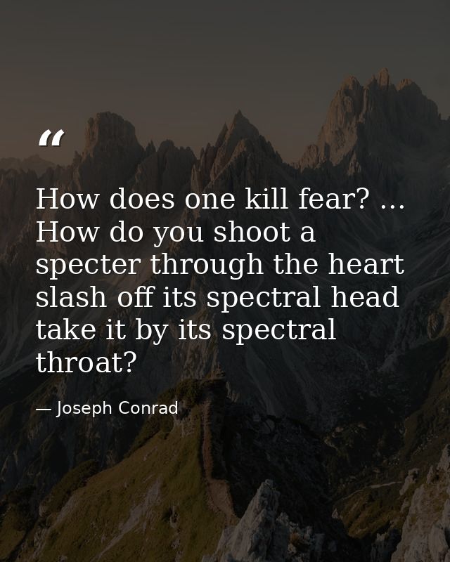 How does one kill fear? ... How do you shoot a specter through the heart  slash off its spectral head  take it by its sp — Joseph Conrad