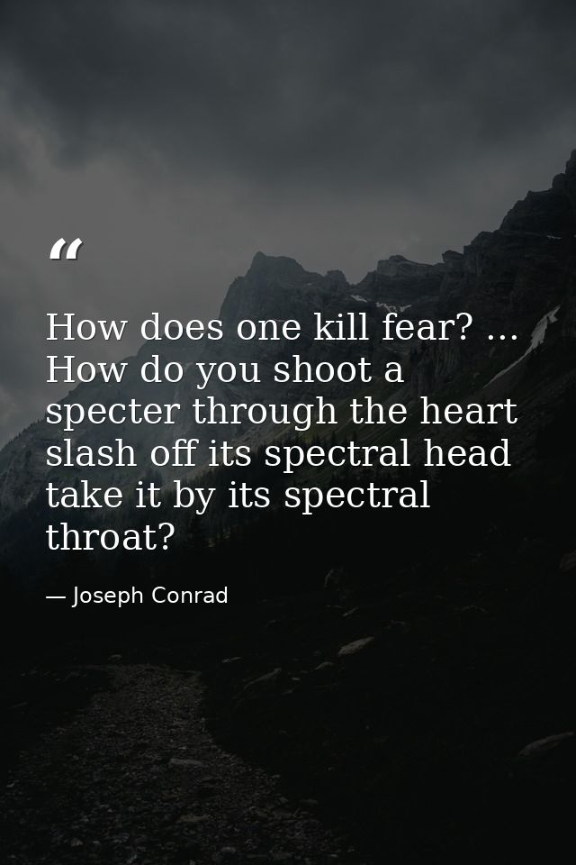 How does one kill fear? ... How do you shoot a specter through the heart  slash off its spectral head  take it by its sp — Joseph Conrad