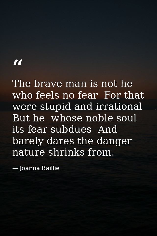 The brave man is not he who feels no fear  For that were stupid and irrational  But he  whose noble soul its fear subdue — Joanna Baillie