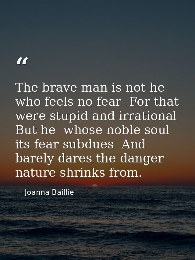 The brave man is not he who feels no fear  For that were stupid and irrational  But he  whose noble soul its fear subdue — Joanna Baillie