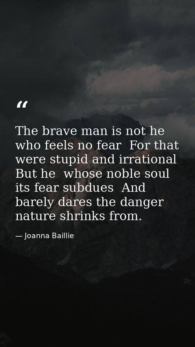 The brave man is not he who feels no fear  For that were stupid and irrational  But he  whose noble soul its fear subdue — Joanna Baillie