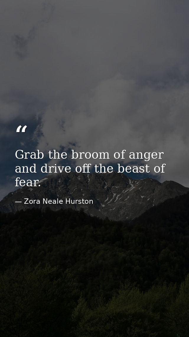 Grab the broom of anger and drive off the beast of fear. — Zora Neale Hurston