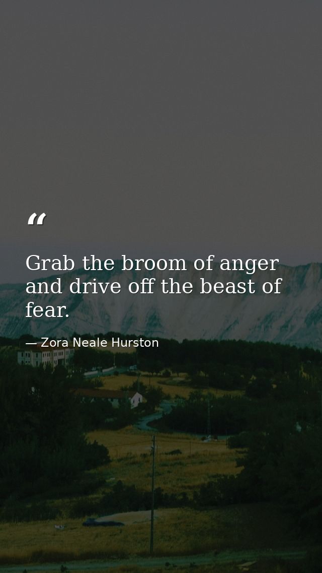 Grab the broom of anger and drive off the beast of fear. — Zora Neale Hurston