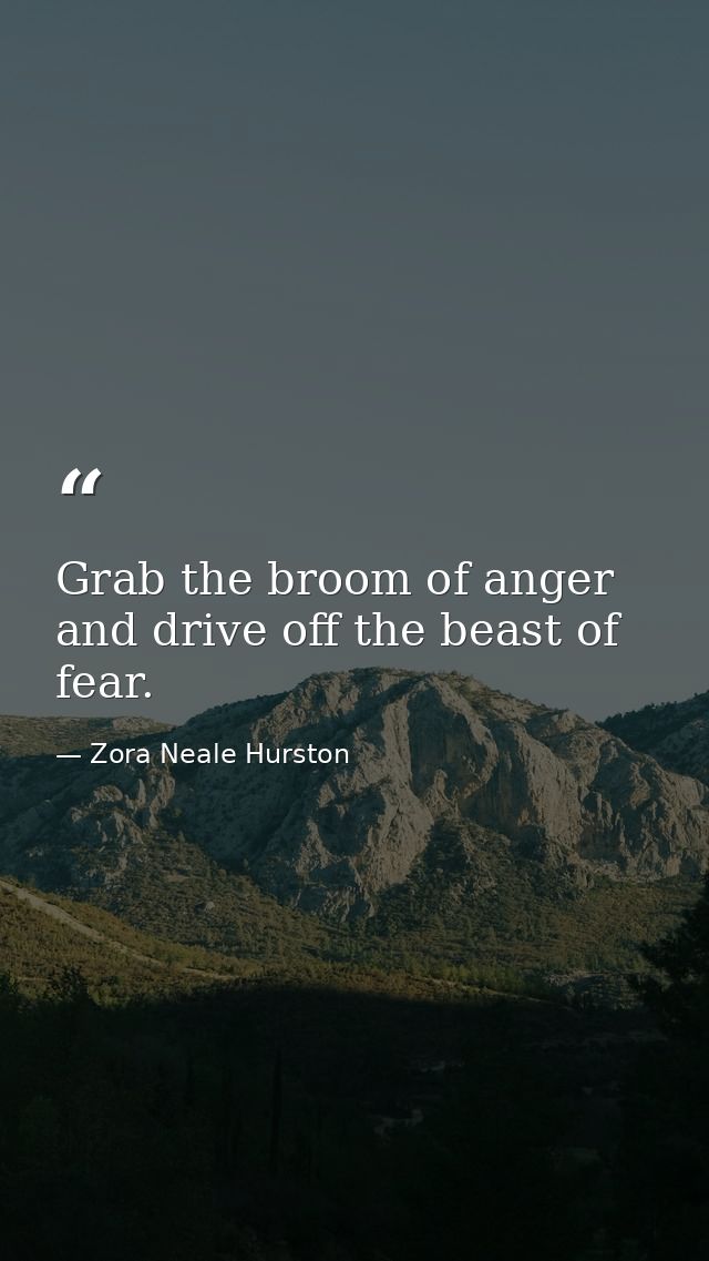 Grab the broom of anger and drive off the beast of fear. — Zora Neale Hurston