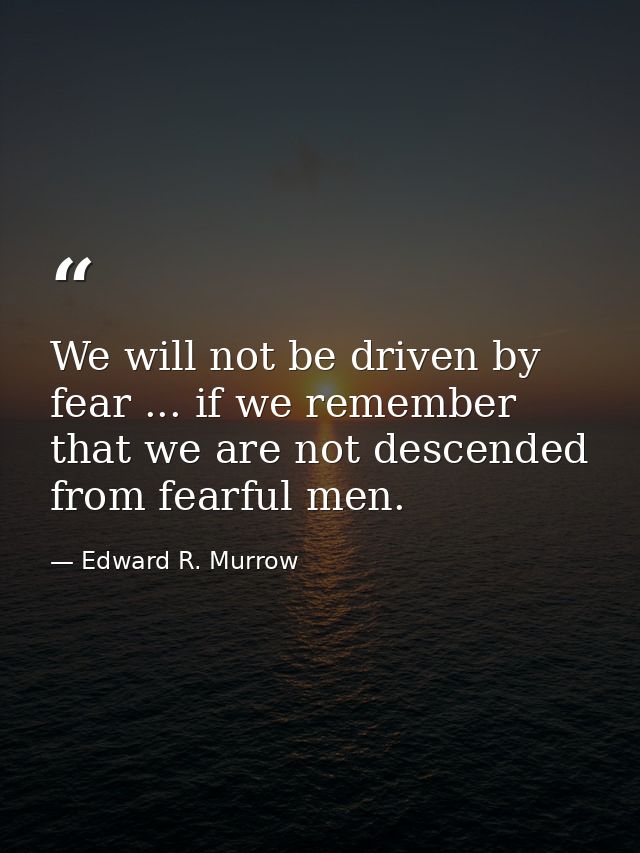We will not be driven by fear ... if we remember that we are not descended from fearful men. — Edward R. Murrow
