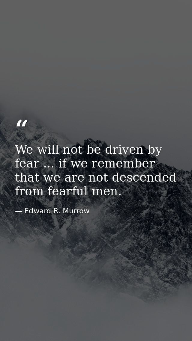 We will not be driven by fear ... if we remember that we are not descended from fearful men. — Edward R. Murrow