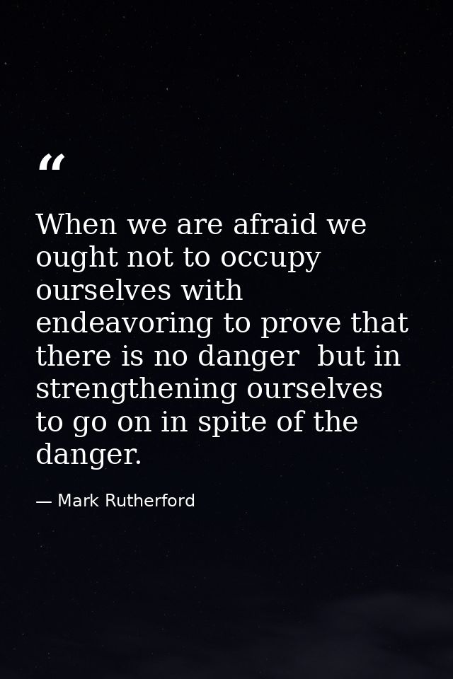 When we are afraid we ought not to occupy ourselves with endeavoring to prove that there is no danger  but in strengthen — Mark Rutherford