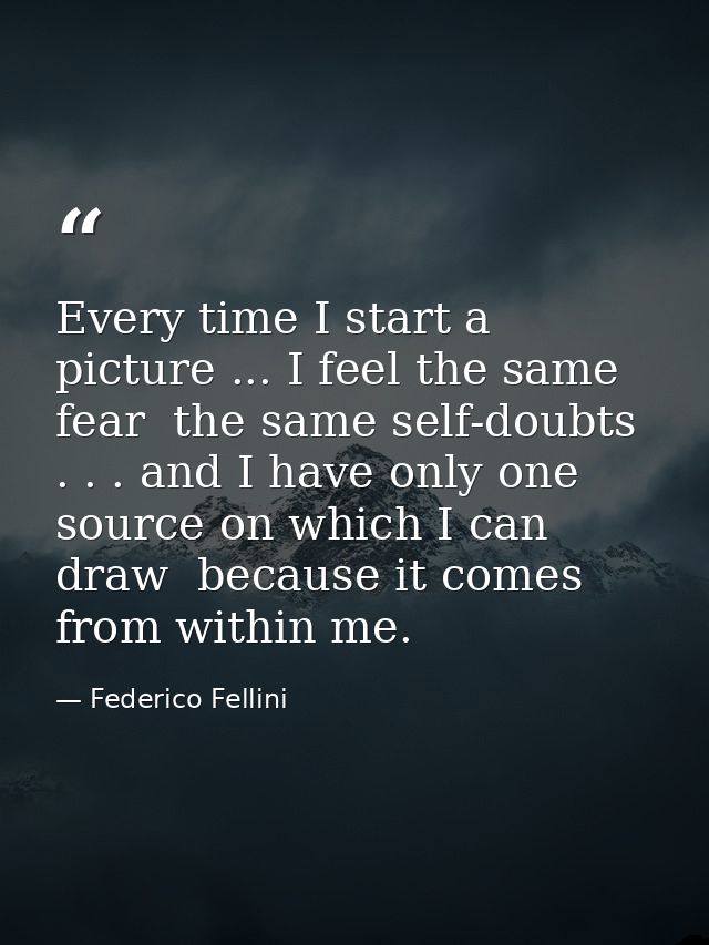 Every time I start a picture ... I feel the same fear  the same self-doubts . . . and I have only one source on which I  — Federico Fellini