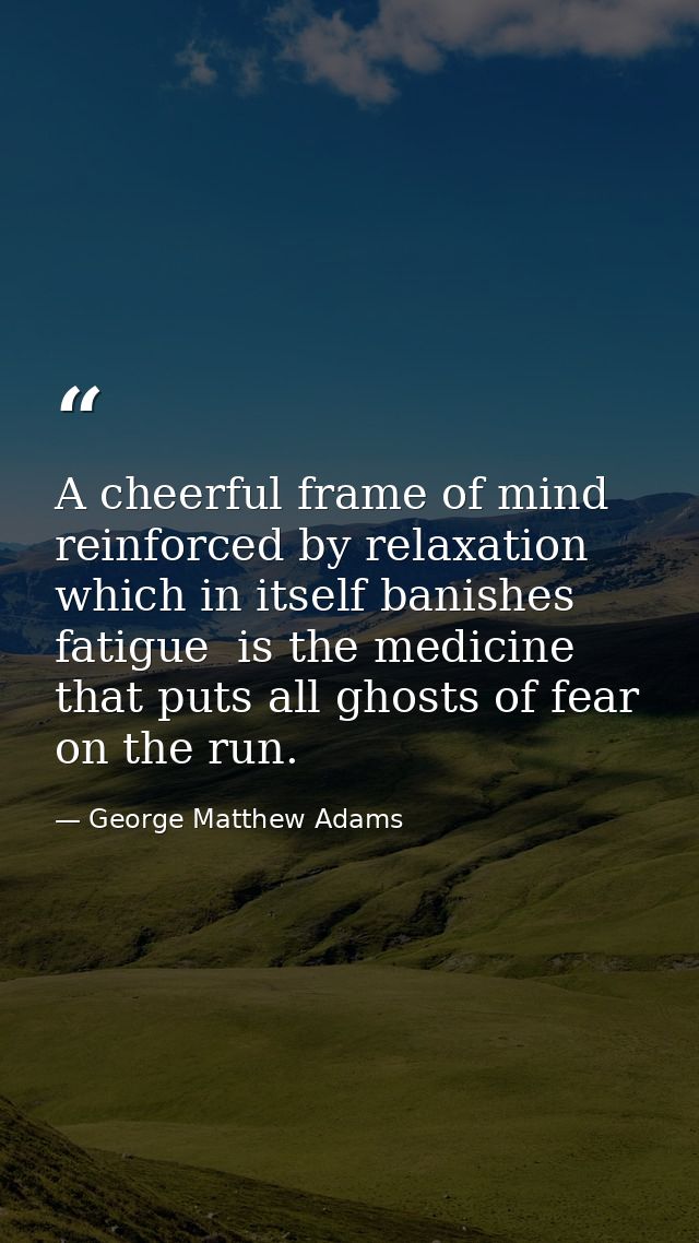 A cheerful frame of mind  reinforced by relaxation  which in itself banishes fatigue  is the medicine that puts all ghos — George Matthew Adams