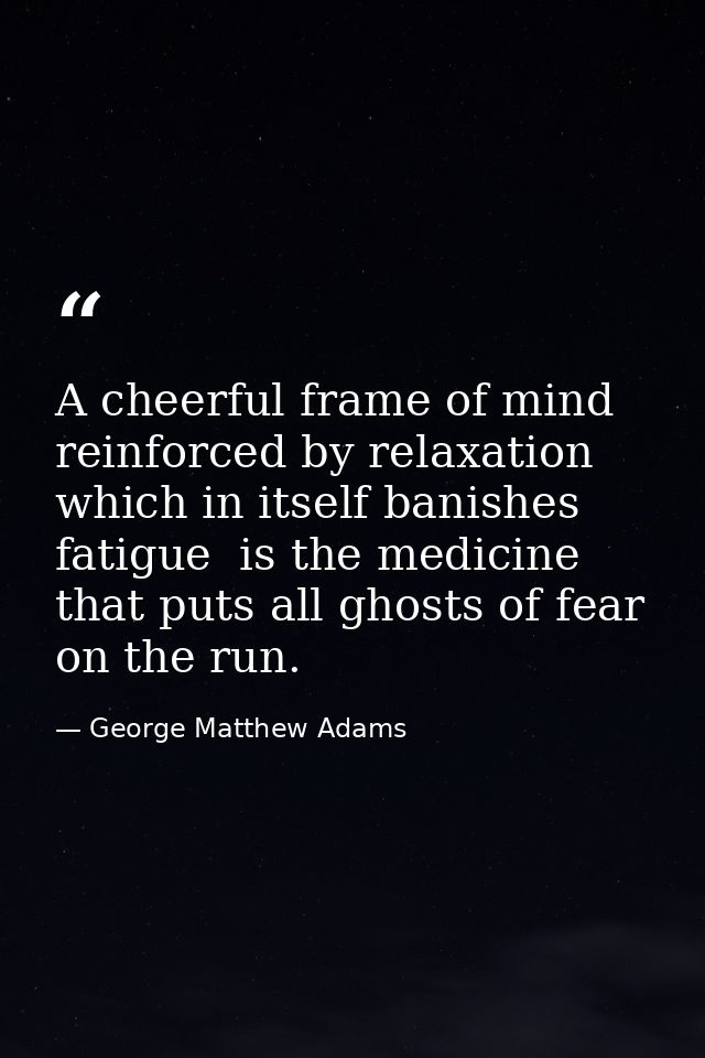A cheerful frame of mind  reinforced by relaxation  which in itself banishes fatigue  is the medicine that puts all ghos — George Matthew Adams