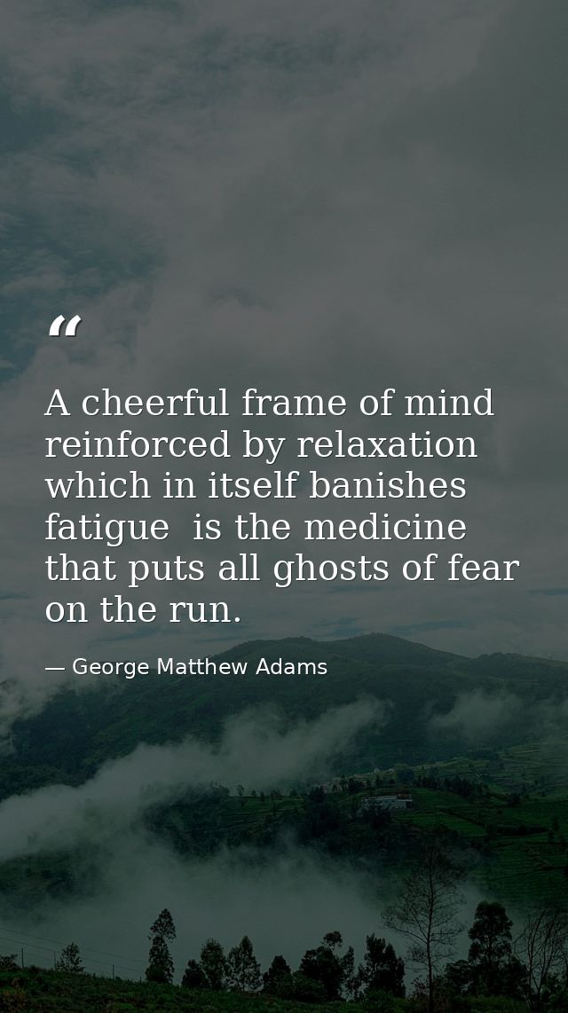 A cheerful frame of mind  reinforced by relaxation  which in itself banishes fatigue  is the medicine that puts all ghos — George Matthew Adams
