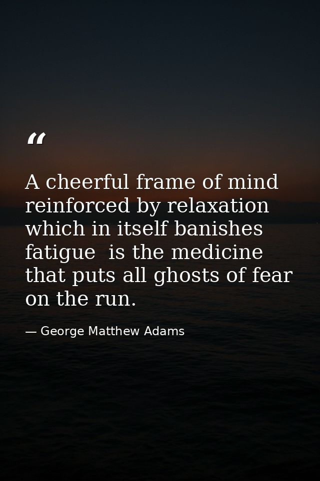 A cheerful frame of mind  reinforced by relaxation  which in itself banishes fatigue  is the medicine that puts all ghos — George Matthew Adams