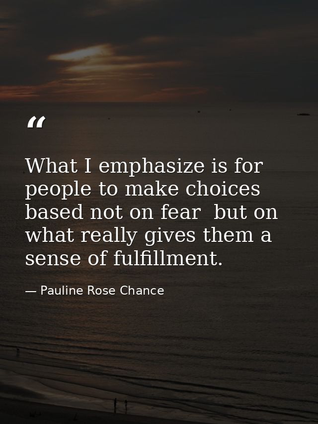 What I emphasize is for people to make choices based not on fear  but on what really gives them a sense of fulfillment. — Pauline Rose Chance