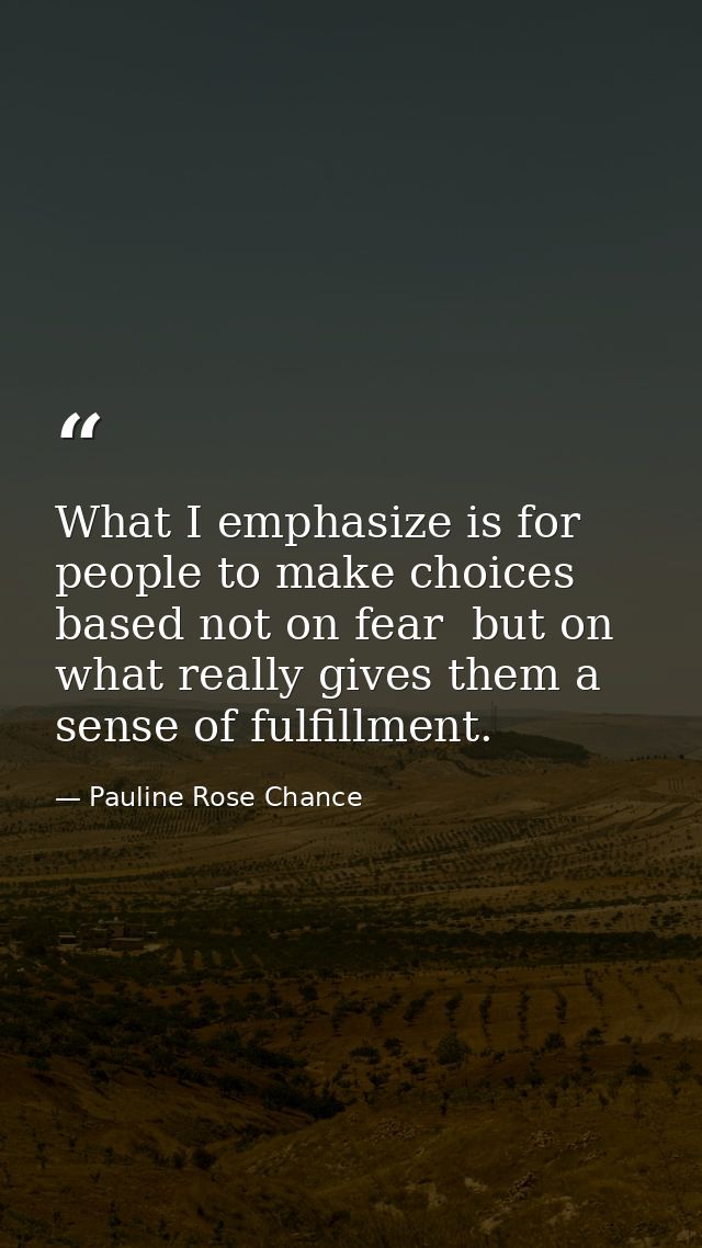 What I emphasize is for people to make choices based not on fear  but on what really gives them a sense of fulfillment. — Pauline Rose Chance
