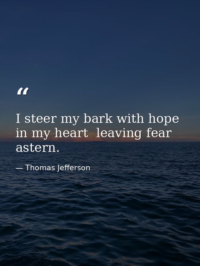 I steer my bark with hope in my heart  leaving fear astern. — Thomas Jefferson