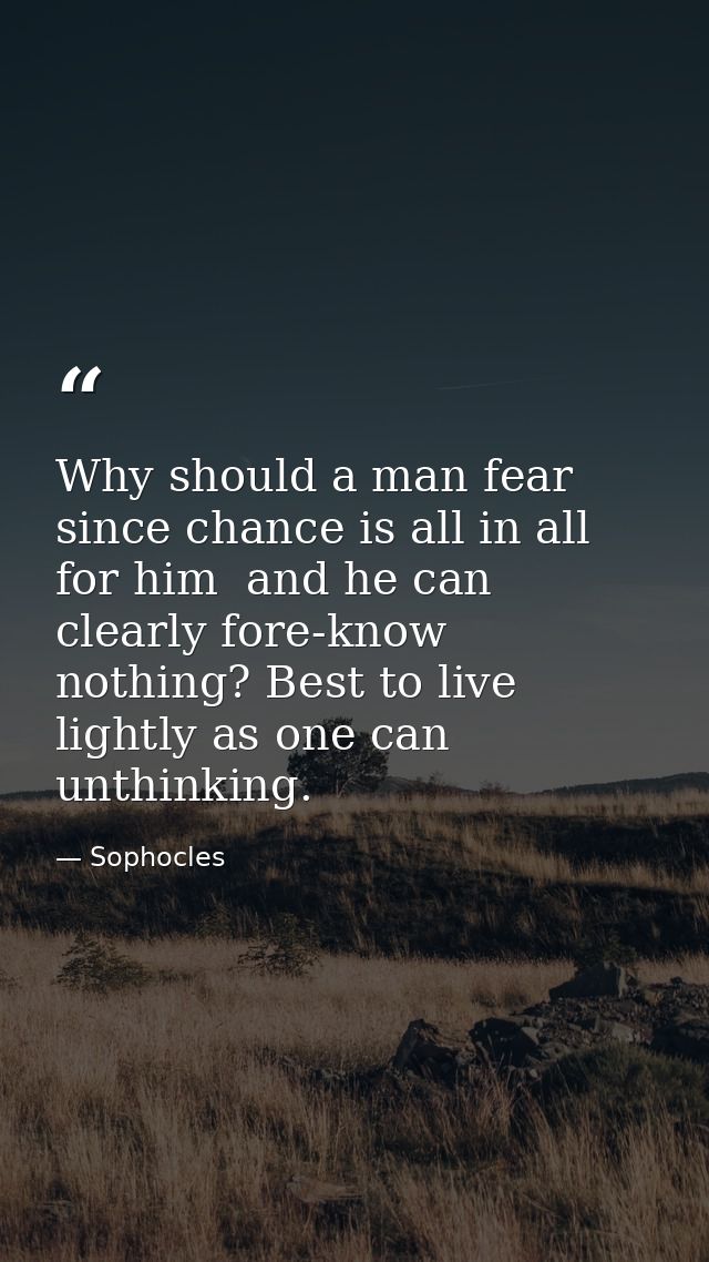 Why should a man fear  since chance is all in all for him  and he can clearly fore-know nothing? Best to live lightly as — Sophocles