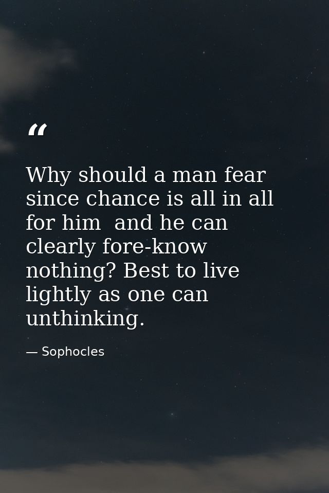 Why should a man fear  since chance is all in all for him  and he can clearly fore-know nothing? Best to live lightly as — Sophocles