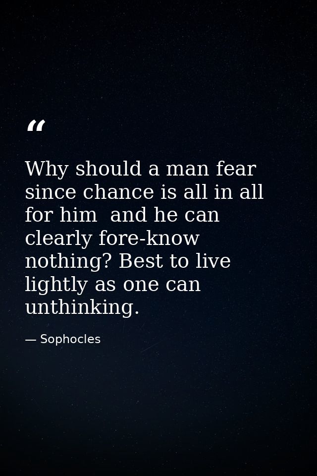 Why should a man fear  since chance is all in all for him  and he can clearly fore-know nothing? Best to live lightly as — Sophocles