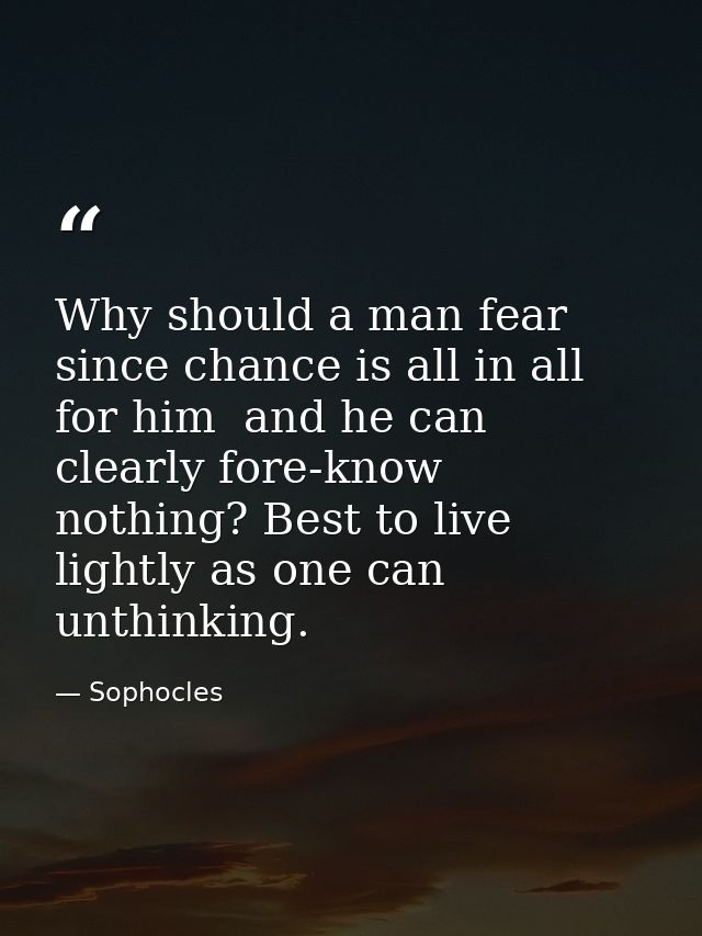 Why should a man fear  since chance is all in all for him  and he can clearly fore-know nothing? Best to live lightly as — Sophocles
