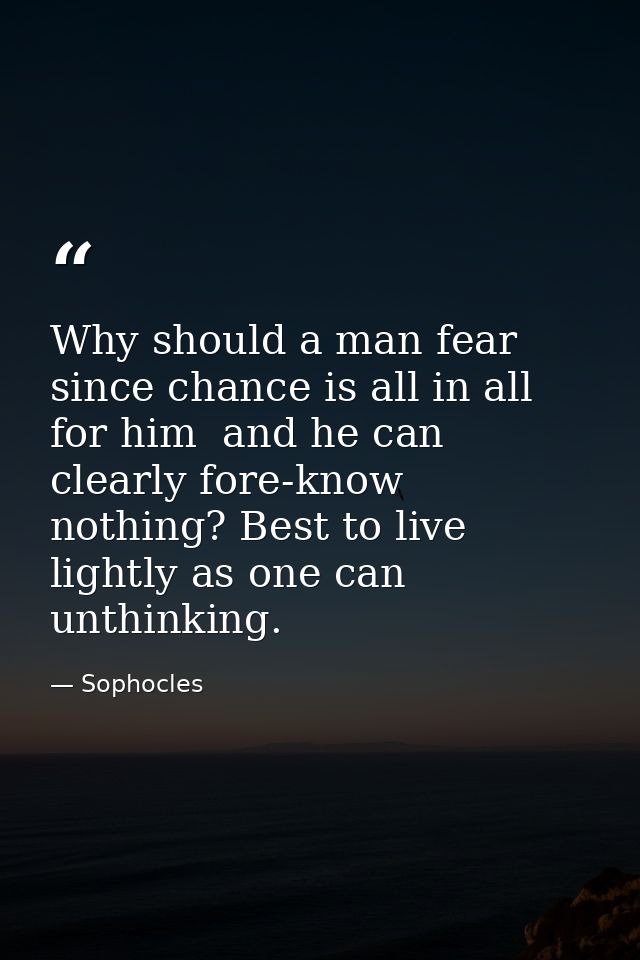 Why should a man fear  since chance is all in all for him  and he can clearly fore-know nothing? Best to live lightly as — Sophocles