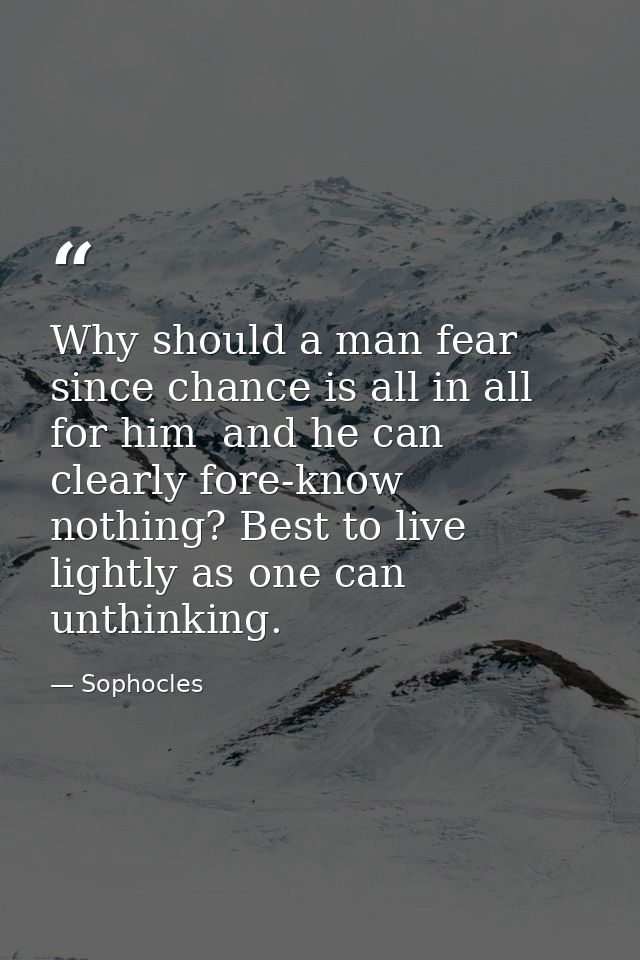 Why should a man fear  since chance is all in all for him  and he can clearly fore-know nothing? Best to live lightly as — Sophocles
