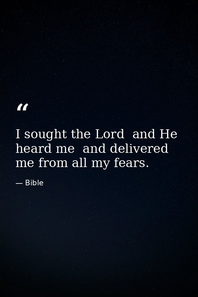 I sought the Lord  and He heard me  and delivered me from all my fears. — Bible