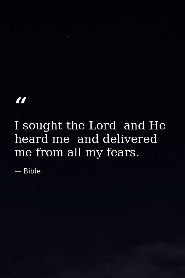 I sought the Lord  and He heard me  and delivered me from all my fears. — Bible